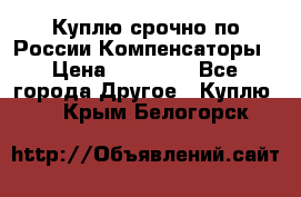 Куплю срочно по России Компенсаторы › Цена ­ 90 000 - Все города Другое » Куплю   . Крым,Белогорск